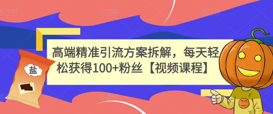 高端精准引流方案拆解,每天轻松获得100 粉丝【视频课程】