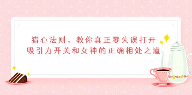 图片[1]-猎心法则，教你真正零失误打开吸引力开关和女神的正确相处之道-墨痕微课