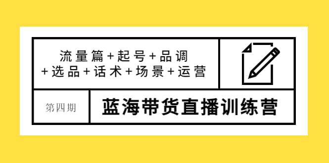 图片[1]-第四期蓝海带货直播训练营：流量篇 起号 品调 选品 话术 场景 运营-墨痕微课