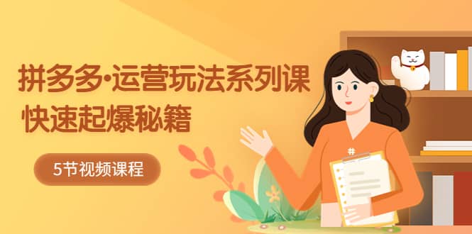 2023拼多多-运营玩法系列课：快速起爆秘籍（5节视频课）-墨痕微课
