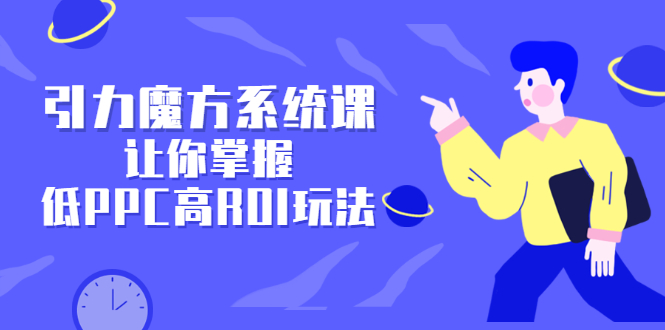 引力魔方系统课,让你掌握低PPC高ROI玩法,价值299元-墨痕微课
