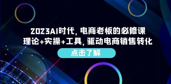 2023AI·时代,电商老板的必修课,理论 实操 工具,驱动电商销售转化-墨痕微课