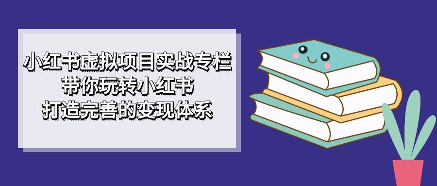 小红书虚拟项目实战专栏,带你玩转小红书,打造完善的变现体系-墨痕微课
