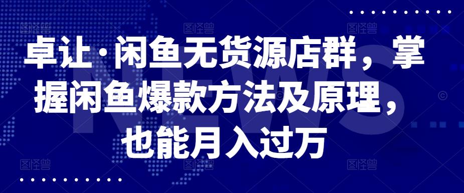 卓让·闲鱼无货源店群,掌握闲鱼爆款方法及原理,也能月入过万-墨痕微课