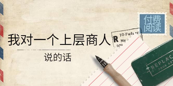 某公众号付费阅读:我对一个上层商人说的话-墨痕微课