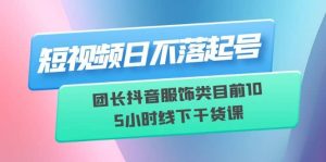 短视频日不落起号【6月11线下课】团长抖音服饰类目前10 5小时线下干货课-墨痕微课