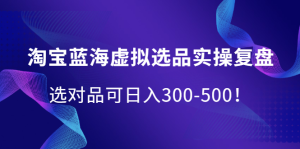 淘宝蓝海虚拟选品实操复盘,选对品可日入300-500!-墨痕微课