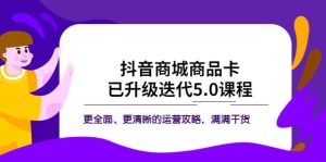 抖音商城商品卡·已升级迭代5.0课程:更全面、更清晰的运营攻略,满满干货-墨痕微课