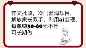 作文批改，冷门蓝海项目，解放家长双手，利用ai变现，每单赚30-60元不等-墨痕微课