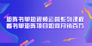 矩阵书单短视频运营系列课程,看书单矩阵项目如何月销百万(20节视频课)-墨痕微课