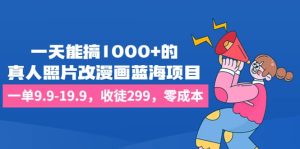 一天能搞1000 的,真人照片改漫画蓝海项目,一单9.9-19.9,收徒299,零成本-墨痕微课
