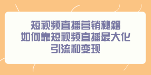 短视频直播营销秘籍,如何靠短视频直播最大化引流和变现-墨痕微课