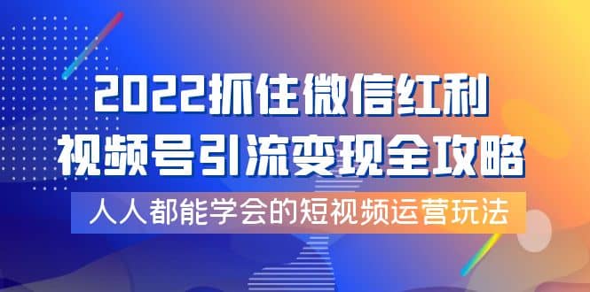 2022抓住微信红利,视频号引流变现全攻略,人人都能学会的短视频运营玩法-墨痕微课