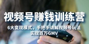 视频号赚钱训练营:6大变现模式,对平台的各项功能详细讲解,实现百万GMV-墨痕微课