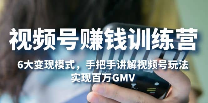 视频号赚钱训练营:6大变现模式,对平台的各项功能详细讲解,实现百万GMV-墨痕微课