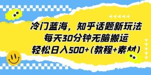 冷门蓝海，知乎话题新玩法，每天30分钟无脑搬运，轻松日入500 (教程 素材)-墨痕微课