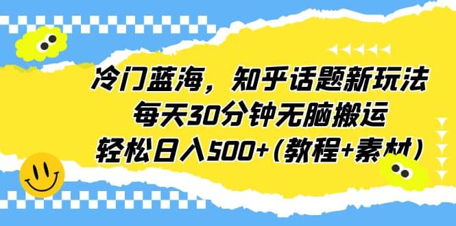 冷门蓝海,知乎话题新玩法,每天30分钟无脑搬运,轻松日入500 (教程 素材)-墨痕微课