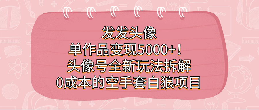 发发头像,单作品变现5000 !头像号全新玩法拆解,0成本的空手套白狼项目-墨痕微课