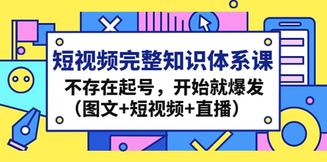 短视频完整知识体系课,不存在起号,开始就爆发(图文 短视频 直播)-墨痕微课