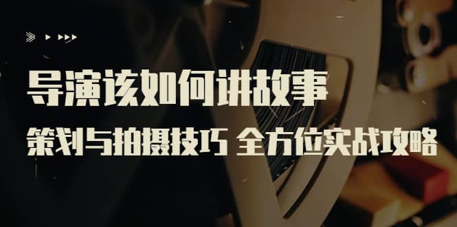 导演该如何讲故事：策划与拍摄技巧 全方位实战攻略（8节课 原价799）-墨痕微课