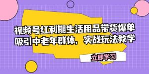 视频号红利期生活用品带货爆单,吸引中老年群体,实战玩法教学-墨痕微课