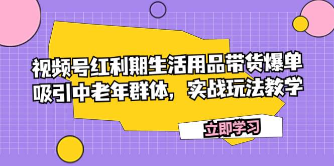 视频号红利期生活用品带货爆单，吸引中老年群体，实战玩法教学-墨痕微课