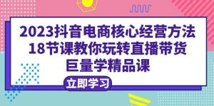 2023抖音电商核心经营方法:18节课教你玩转直播带货,巨量学精品课-墨痕微课