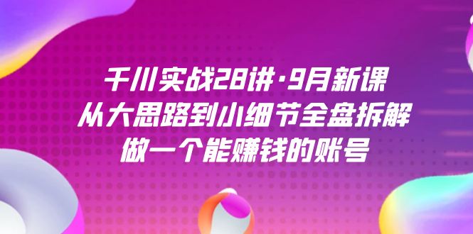 千川实战28讲·9月新课：从大思路到小细节全盘拆解，做一个能赚钱的账号-墨痕微课