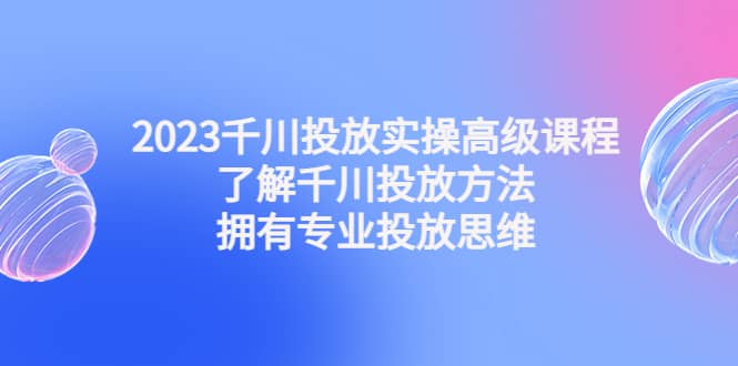 2023千川投放实操高级课程:了解千川投放方法,拥有专业投放思维-墨痕微课