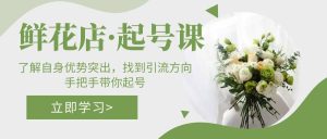 鲜花店·起号课：了解自身优势突出，找到引流方向，手把手带你起号-墨痕微课