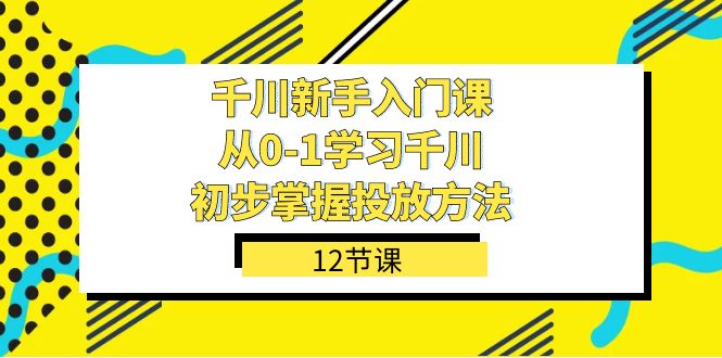 千川-新手入门课,从0-1学习千川,初步掌握投放方法(12节课)-墨痕微课
