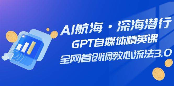 AI航海·深海潜行，GPT自媒体精英课，全网首创调教心流法3.0（20节课）-墨痕微课