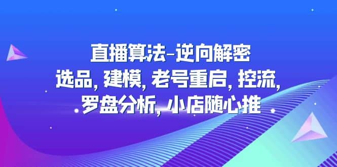 直播算法-逆向解密：选品，建模，老号重启，控流，罗盘分析，小店随心推-墨痕微课