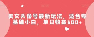 美女头像号最新玩法,适合零基础小白,单日收益500 【揭秘】-墨痕微课