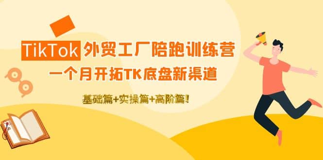 TikTok外贸工厂陪跑训练营:一个月开拓TK底盘新渠道 基础 实操 高阶篇-墨痕微课