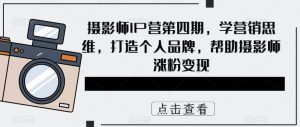摄影师IP营第4期,学营销思维,打造个人品牌,帮助摄影师涨粉变现-墨痕微课