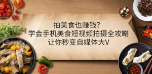 拍美食也赚钱?学会手机美食短视频拍摄全攻略,让你秒变自媒体大V-墨痕微课