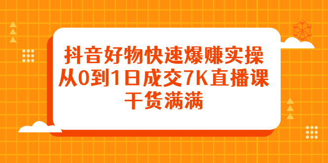 抖音好物快速爆赚实操，从0到1日成交7K直播课，干货满满-墨痕微课