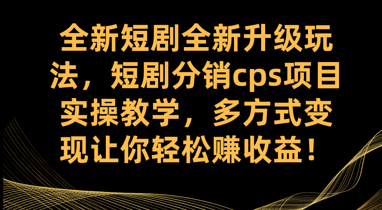全新短剧全新升级玩法，短剧分销cps项目实操教学 多方式变现让你轻松赚收益-墨痕微课