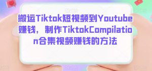 搬运Tiktok短视频到Youtube赚钱,制作Tiktok Compilation合集视频赚钱的方法-墨痕微课