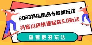 2023抖店商品卡最新玩法,抖音小店快速起店5.0玩法(11节课)-墨痕微课