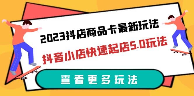 2023抖店商品卡最新玩法,抖音小店快速起店5.0玩法(11节课)-墨痕微课