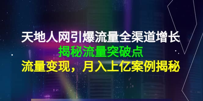 天地人网引爆流量全渠道增长:揭秘流量突然破点,流量变现-墨痕微课