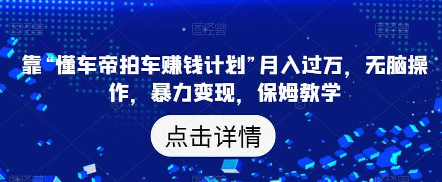 靠“懂车帝拍车赚钱计划”月入过万,无脑操作,暴力变现,保姆教学【揭秘】-墨痕微课