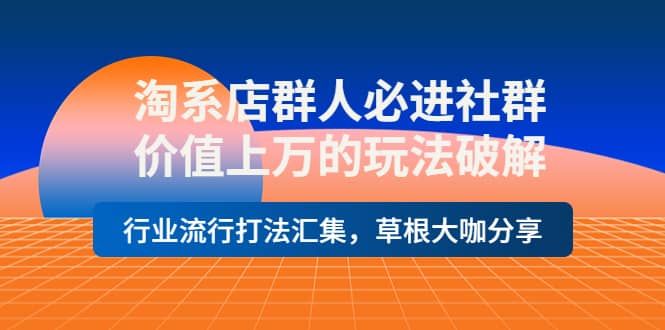 淘系店群人必进社群,价值上万的玩法破解,行业流行打法汇集,草根大咖分享-墨痕微课