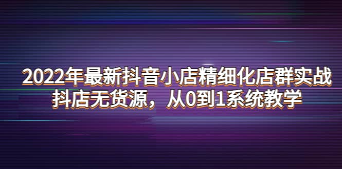2022年最新抖音小店精细化店群实战，抖店无货源，从0到1系统教学-墨痕微课