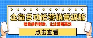 企业微信多功能营销高级版,批量操作群发,让运营更高效-墨痕微课