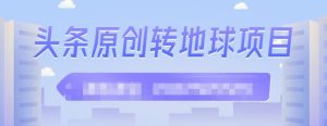 外面收2000大洋的条头原创转地球项目,单号每天做6-8个视频,收益过百很轻松-墨痕微课