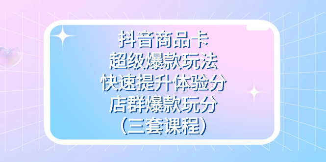抖音商品卡-超级爆款玩法 快速提升体验分 店群爆款玩分(三套课程)-墨痕微课