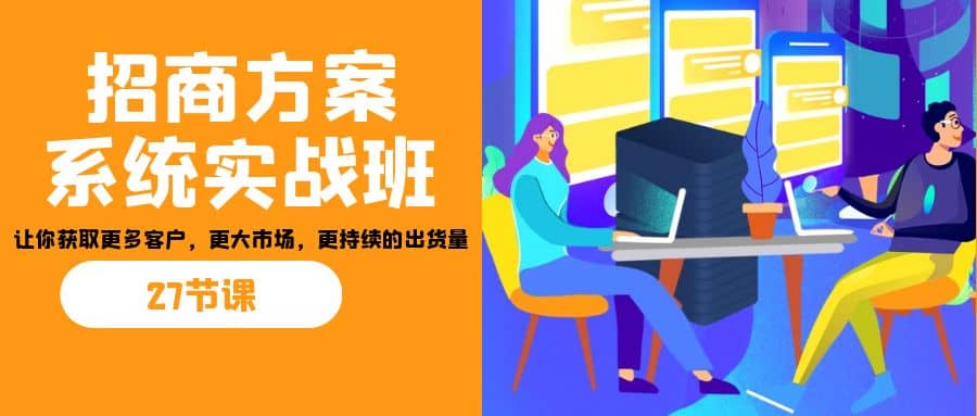 招商·方案系统实战班:让你获取更多客户,更大市场,更持续的出货量(27节)-墨痕微课